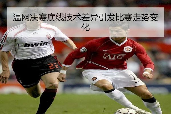 温网决赛底线技术差异引发比赛走势变化